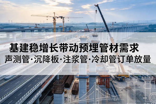索县基建稳增长带动预埋监测管材需求，声测管、沉降板、注浆管订单持续放量