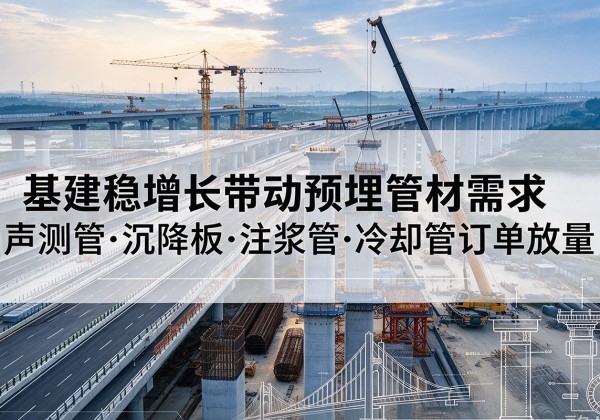 索县基建稳增长带动预埋监测管材需求，声测管、沉降板、注浆管订单持续放量