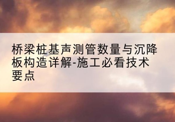 索县桩基需要预埋几根声测管？-桥梁桩基声测管数量与沉降板构造详解-施工必看技术要点